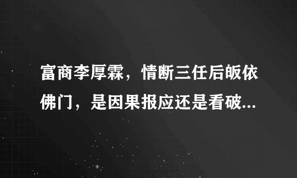 富商李厚霖，情断三任后皈依佛门，是因果报应还是看破红尘了？