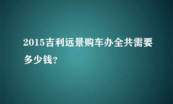 2015吉利远景购车办全共需要多少钱？