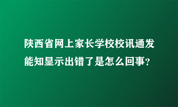 陕西省网上家长学校校讯通发能知显示出错了是怎么回事？