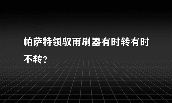 帕萨特领驭雨刷器有时转有时不转？