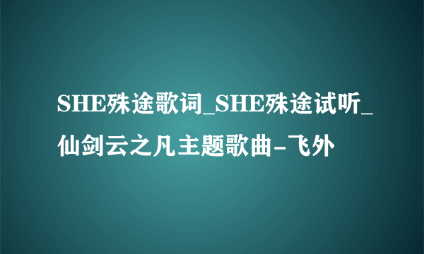 SHE殊途歌词_SHE殊途试听_仙剑云之凡主题歌曲-飞外