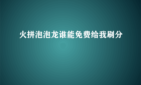 火拼泡泡龙谁能免费给我刷分