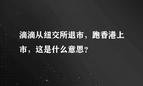 滴滴从纽交所退市，跑香港上市，这是什么意思？