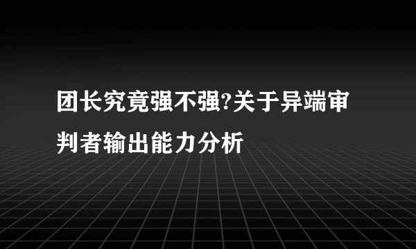 团长究竟强不强?关于异端审判者输出能力分析