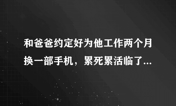 和爸爸约定好为他工作两个月换一部手机，累死累活临了非要给我换成皮草，说我不识时务，骂我愚蠢。呵？