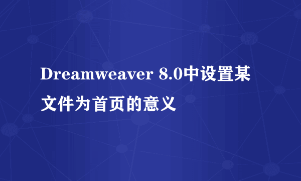 Dreamweaver 8.0中设置某文件为首页的意义