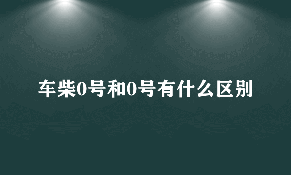 车柴0号和0号有什么区别