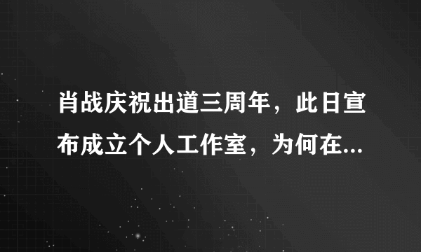 肖战庆祝出道三周年，此日宣布成立个人工作室，为何在这个时间宣布？