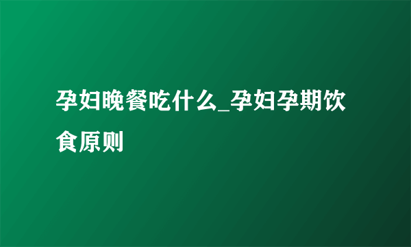 孕妇晚餐吃什么_孕妇孕期饮食原则