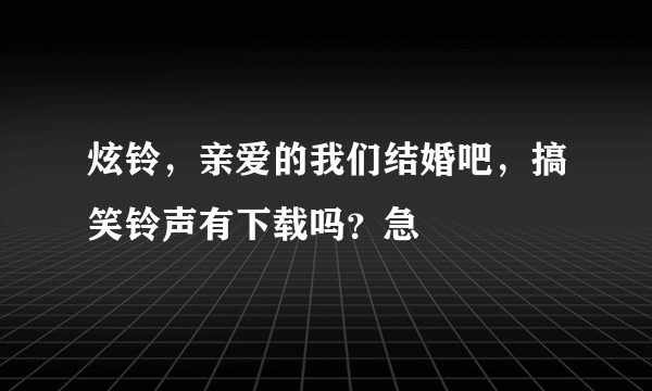 炫铃，亲爱的我们结婚吧，搞笑铃声有下载吗？急