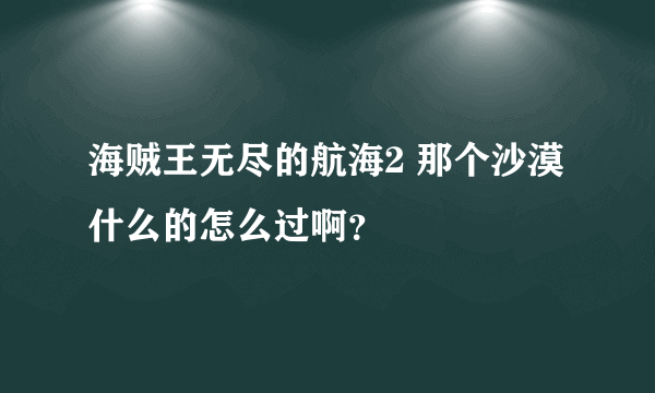 海贼王无尽的航海2 那个沙漠什么的怎么过啊？