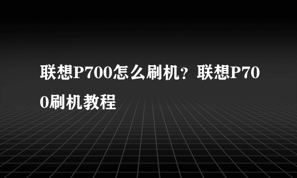 联想P700怎么刷机？联想P700刷机教程