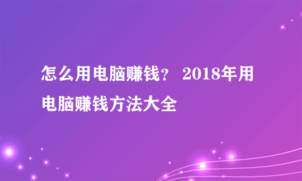 怎么用电脑赚钱？ 2018年用电脑赚钱方法大全