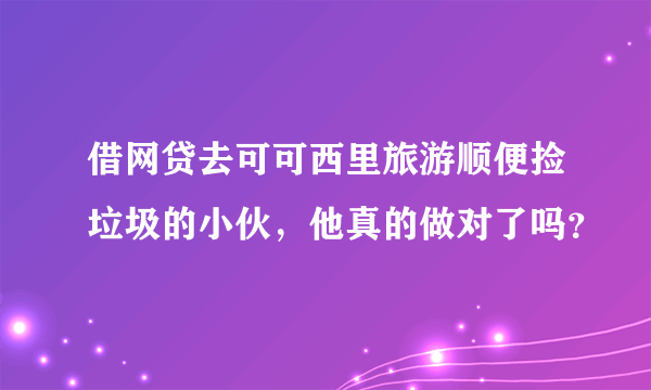 借网贷去可可西里旅游顺便捡垃圾的小伙，他真的做对了吗？