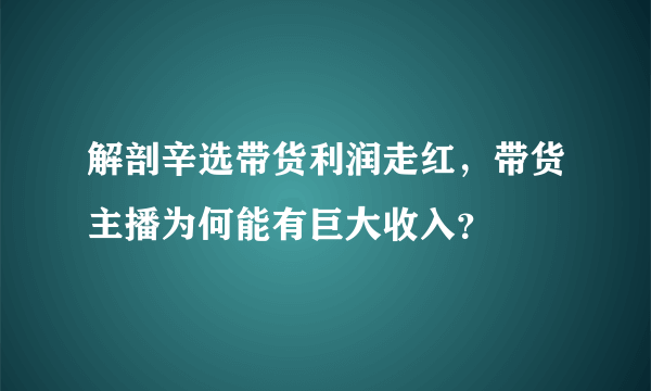 解剖辛选带货利润走红，带货主播为何能有巨大收入？