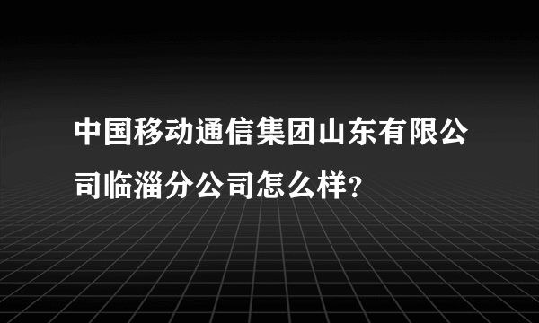 中国移动通信集团山东有限公司临淄分公司怎么样？