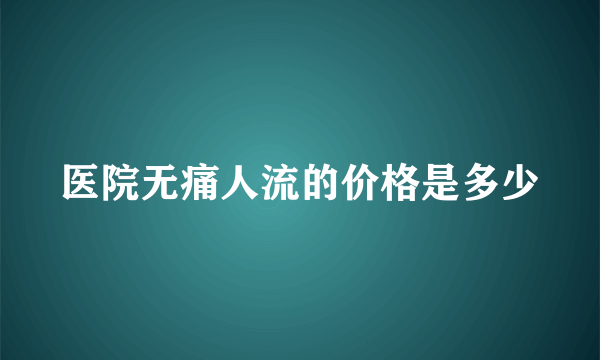 医院无痛人流的价格是多少