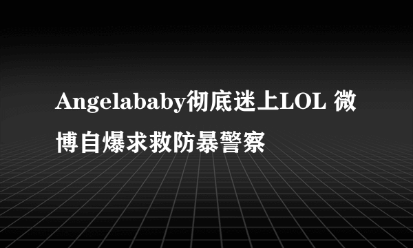 Angelababy彻底迷上LOL 微博自爆求救防暴警察