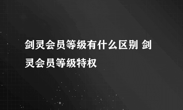 剑灵会员等级有什么区别 剑灵会员等级特权