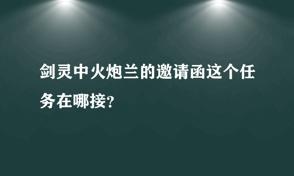 剑灵中火炮兰的邀请函这个任务在哪接？