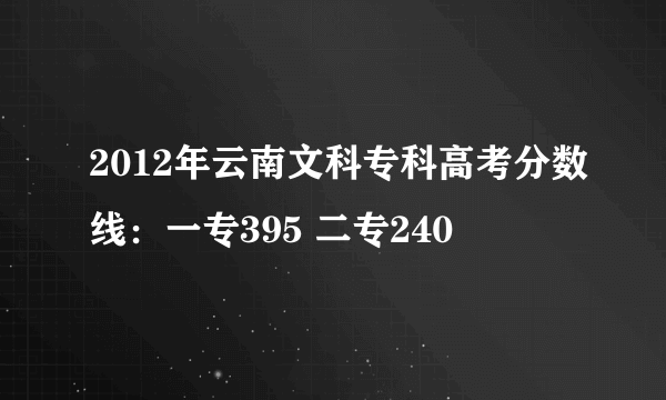 2012年云南文科专科高考分数线：一专395 二专240