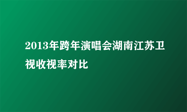 2013年跨年演唱会湖南江苏卫视收视率对比