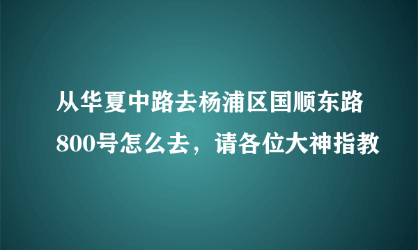 从华夏中路去杨浦区国顺东路800号怎么去，请各位大神指教