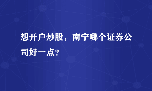 想开户炒股，南宁哪个证券公司好一点？