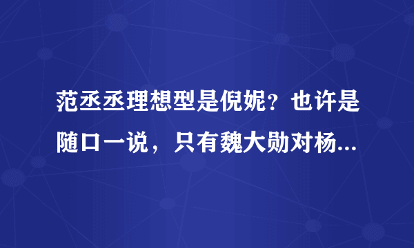 范丞丞理想型是倪妮？也许是随口一说，只有魏大勋对杨幂才是真爱