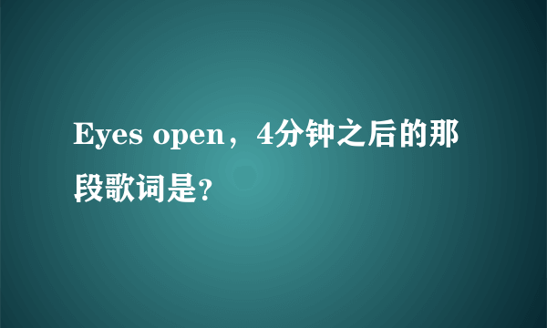 Eyes open，4分钟之后的那段歌词是？