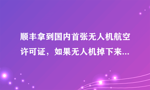 顺丰拿到国内首张无人机航空许可证，如果无人机掉下来砸到人，怎么办？