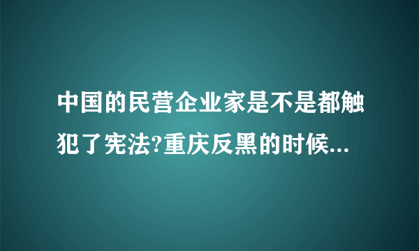 中国的民营企业家是不是都触犯了宪法?重庆反黑的时候怎么说杀就杀，说抓就抓啊？