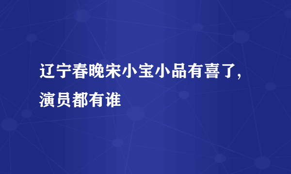 辽宁春晚宋小宝小品有喜了,演员都有谁