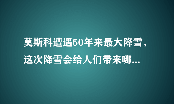 莫斯科遭遇50年来最大降雪，这次降雪会给人们带来哪些影响？