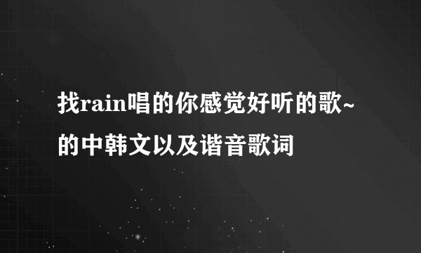 找rain唱的你感觉好听的歌~的中韩文以及谐音歌词