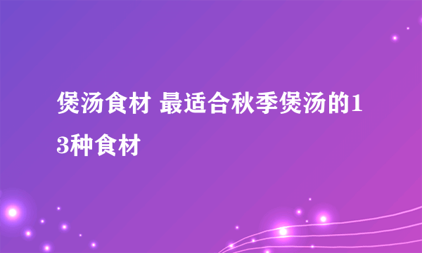 煲汤食材 最适合秋季煲汤的13种食材