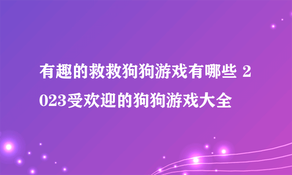 有趣的救救狗狗游戏有哪些 2023受欢迎的狗狗游戏大全