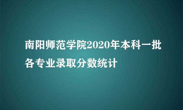 南阳师范学院2020年本科一批各专业录取分数统计