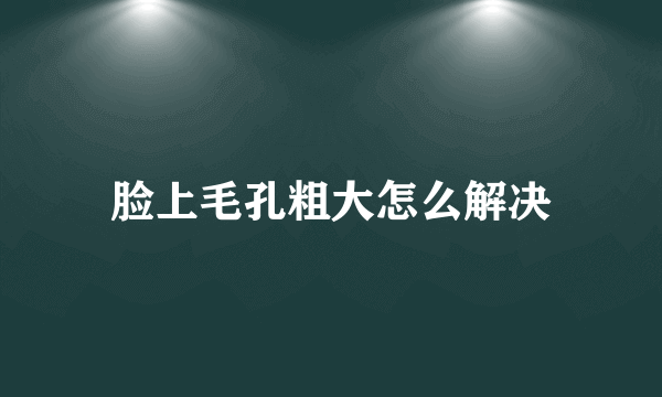 脸上毛孔粗大怎么解决