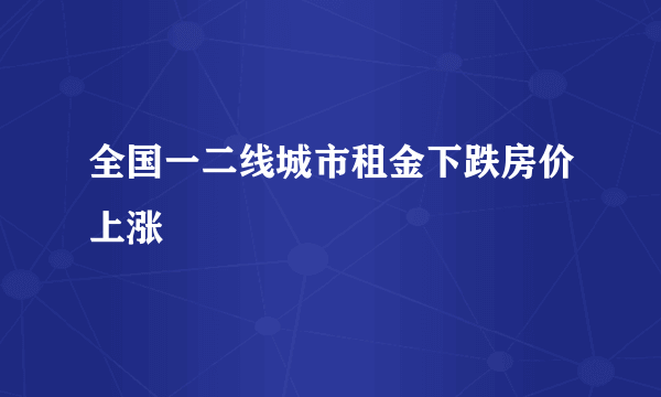 全国一二线城市租金下跌房价上涨