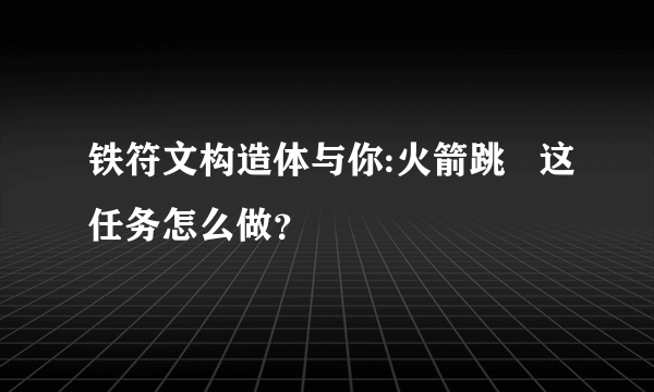 铁符文构造体与你:火箭跳   这任务怎么做？