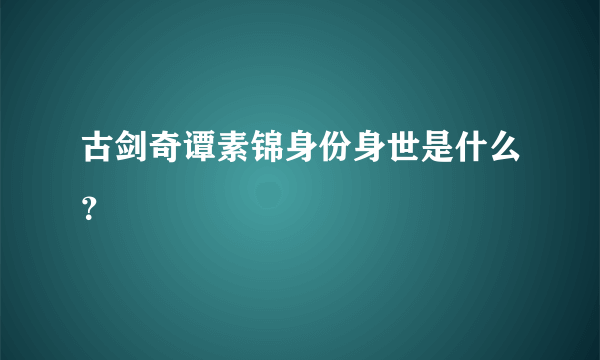 古剑奇谭素锦身份身世是什么？