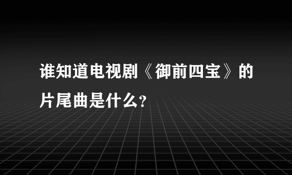 谁知道电视剧《御前四宝》的片尾曲是什么？