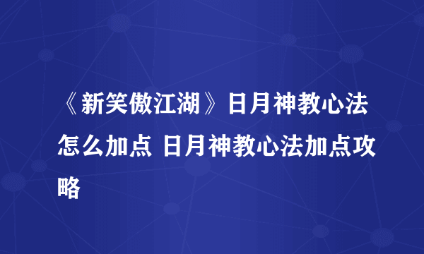 《新笑傲江湖》日月神教心法怎么加点 日月神教心法加点攻略