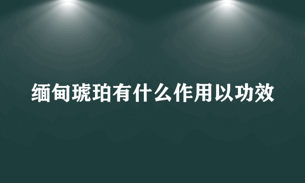 缅甸琥珀有什么作用以功效