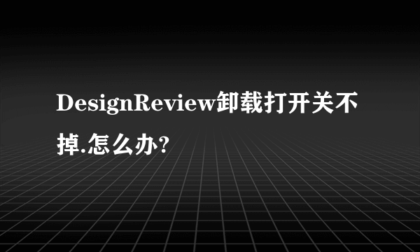 DesignReview卸载打开关不掉.怎么办?