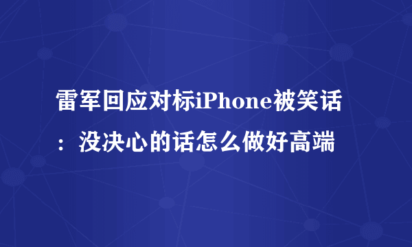 雷军回应对标iPhone被笑话：没决心的话怎么做好高端