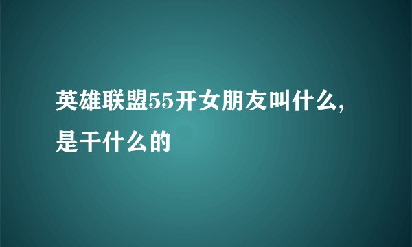 英雄联盟55开女朋友叫什么,是干什么的