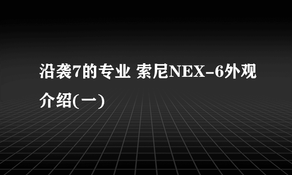 沿袭7的专业 索尼NEX-6外观介绍(一)