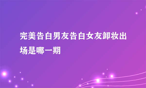 完美告白男友告白女友卸妆出场是哪一期